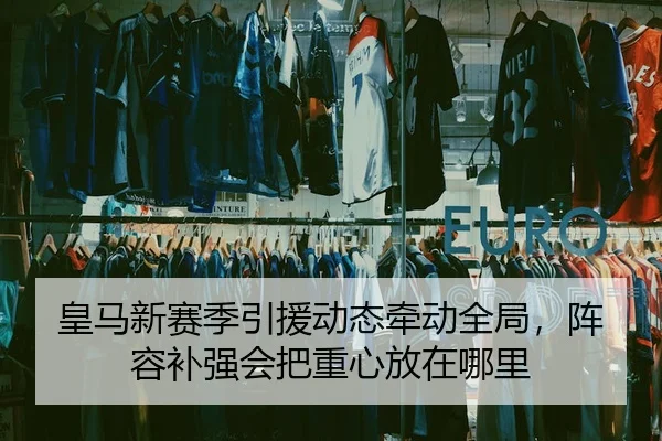 皇马新赛季引援动态牵动全局，阵容补强会把重心放在哪里