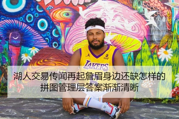 湖人交易传闻再起詹眉身边还缺怎样的拼图管理层答案渐渐清晰