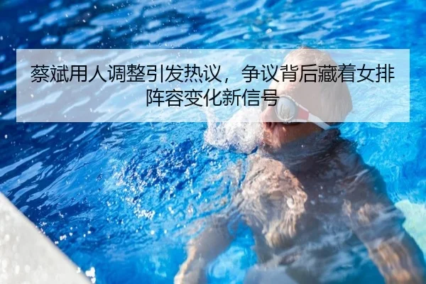 蔡斌用人调整引发热议，争议背后藏着女排阵容变化新信号