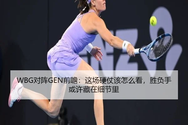 WBG对阵GEN前瞻：这场硬仗该怎么看，胜负手或许藏在细节里