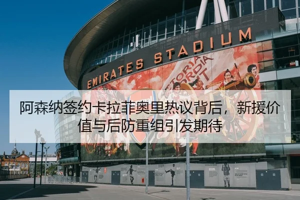 阿森纳签约卡拉菲奥里热议背后，新援价值与后防重组引发期待 | kaiyun